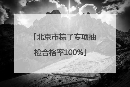 北京市粽子专项抽检合格率100%