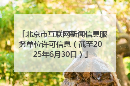 北京市互联网新闻信息服务单位许可信息（截至2025年6月30日）
