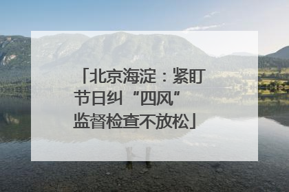北京海淀：紧盯节日纠“四风” 监督检查不放松