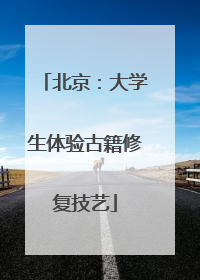 北京：大学生体验古籍修复技艺