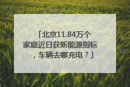 北京11.84万个家庭近日获新能源指标，车辆去哪充电？