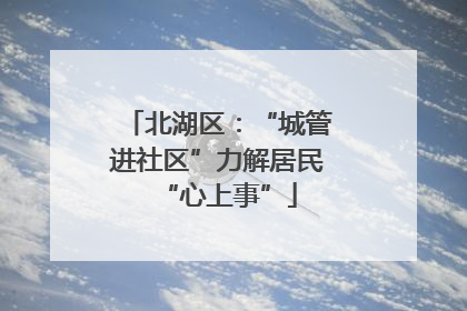 北湖区：“城管进社区”力解居民“心上事”
