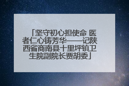 坚守初心担使命 医者仁心铸芳华——记陕西省商南县十里坪镇卫生院副院长贾胡委