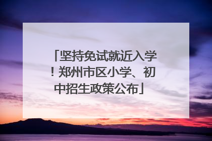 坚持免试就近入学！郑州市区小学、初中招生政策公布