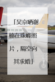 吴京晒谢楠在珠峰照片，隔空向其求婚