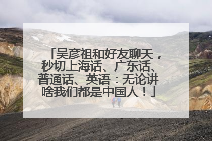 吴彦祖和好友聊天，秒切上海话、广东话、普通话、英语：无论讲啥我们都是中国人！