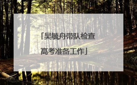 吴毓舟带队检查高考准备工作