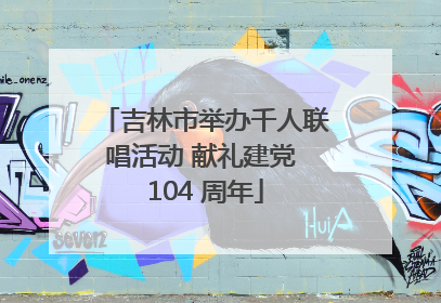 吉林市举办千人联唱活动 献礼建党 104 周年