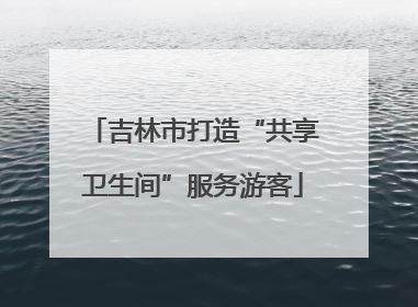 吉林市打造“共享卫生间”服务游客
