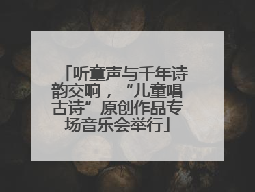 听童声与千年诗韵交响，“儿童唱古诗”原创作品专场音乐会举行