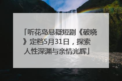 听花岛悬疑短剧《破晓》定档5月31日，探索人性深渊与亲情光辉
