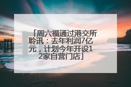 周六福通过港交所聆讯：去年利润7亿元，计划今年开设12家自营门店