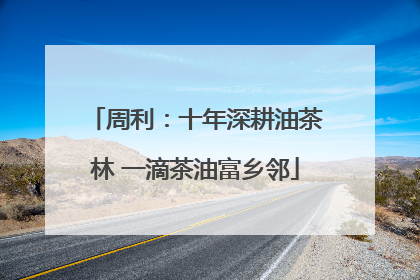 周利：十年深耕油茶林 一滴茶油富乡邻