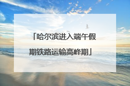 哈尔滨进入端午假期铁路运输高峰期
