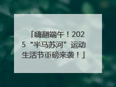 嗨翻端午！2025“半马苏河”运动生活节重磅来袭！