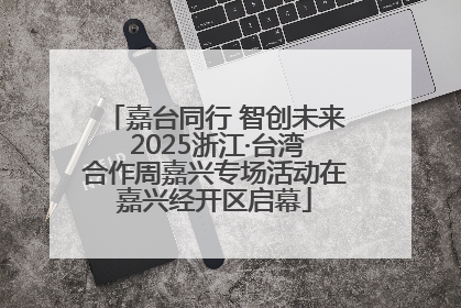 嘉台同行 智创未来 2025浙江·台湾合作周嘉兴专场活动在嘉兴经开区启幕