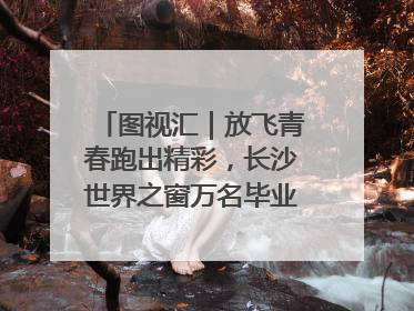 图视汇｜放飞青春跑出精彩，长沙世界之窗万名毕业生大趴举行