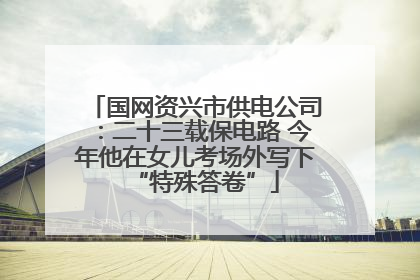 国网资兴市供电公司：二十三载保电路 今年他在女儿考场外写下“特殊答卷”