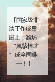 国家级非遗工作成果展上，潍坊“风筝怪才”成全国唯一！