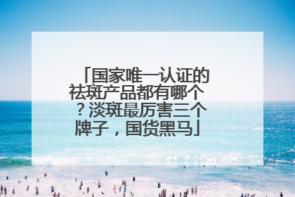 国家唯一认证的祛斑产品都有哪个？淡斑最厉害三个牌子，国货黑马