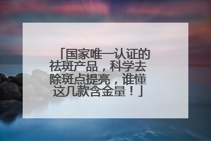 国家唯一认证的祛斑产品，科学去除斑点提亮，谁懂这几款含金量！