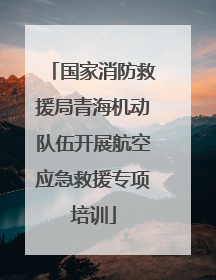 国家消防救援局青海机动队伍开展航空应急救援专项培训