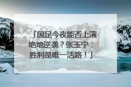 国足今夜能否上演绝地逆袭？张玉宁：胜利是唯一活路！