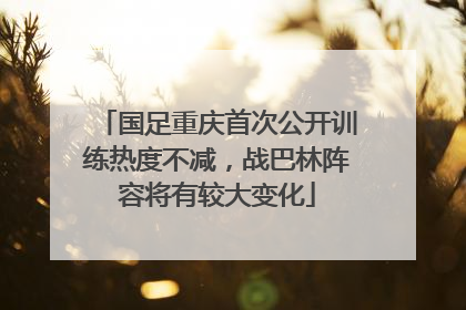 国足重庆首次公开训练热度不减，战巴林阵容将有较大变化