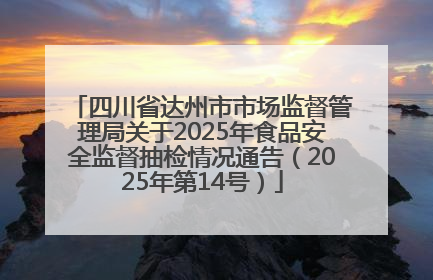 四川省达州市市场监督管理局关于2025年食品安全监督抽检情况通告（2025年第14号）