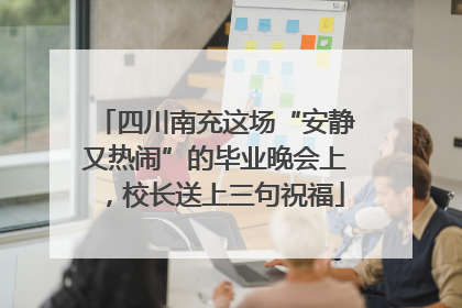 四川南充这场“安静又热闹”的毕业晚会上，校长送上三句祝福