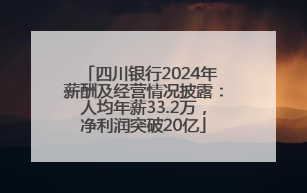 四川银行2024年薪酬及经营情况披露：人均年薪33.2万，净利润突破20亿