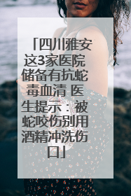 四川雅安这3家医院储备有抗蛇毒血清 医生提示：被蛇咬伤别用酒精冲洗伤口