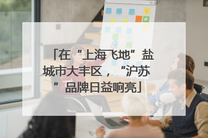 在“上海飞地”盐城市大丰区，“沪苏”品牌日益响亮