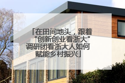 在田间地头，跟着“创新创业看浙大”调研团看浙大人如何赋能乡村振兴