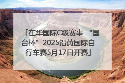 在华国际C级赛事 “国台杯”2025沿黄国际自行车赛5月17日开赛
