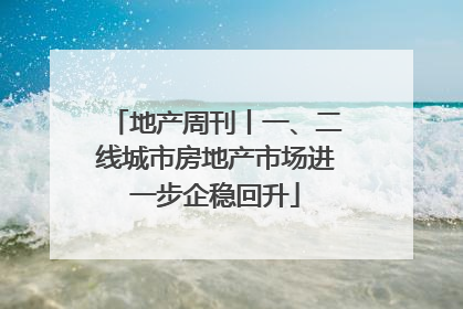 地产周刊丨一、二线城市房地产市场进一步企稳回升