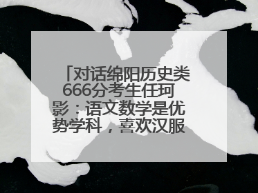 对话绵阳历史类666分考生任珂影：语文数学是优势学科，喜欢汉服，用哭释放情绪