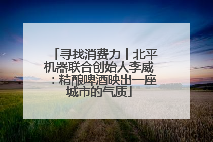 寻找消费力丨北平机器联合创始人李威：精酿啤酒映出一座城市的气质