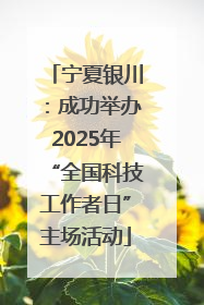 宁夏银川：成功举办2025年“全国科技工作者日”主场活动
