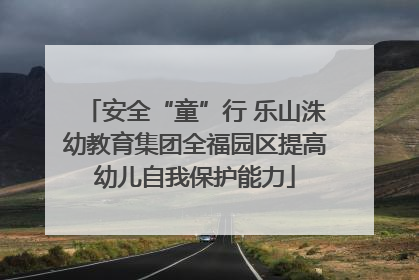 安全“童”行 乐山洙幼教育集团全福园区提高幼儿自我保护能力
