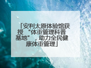 安利太原体验馆获授 “体重管理科普基地”，助力全民健康体重管理