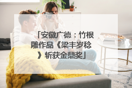 安徽广德：竹根雕作品《梁丰岁稔》斩获金鼎奖