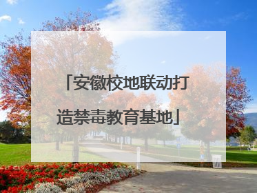 安徽校地联动打造禁毒教育基地