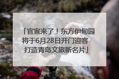 官宣来了！东方伊甸园将于6月28日开门迎客 打造青岛文旅新名片
