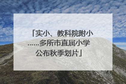 实小、教科院附小……多所市直属小学公布秋季划片
