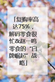 复购率高达75%，解码零食很忙&赵一鸣零食的“白牌崛起”战略