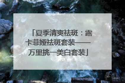 夏季清爽祛斑：露卡菲娅祛斑套装——万里挑一美白套装