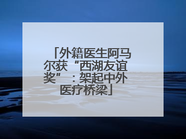 外籍医生阿马尔获“西湖友谊奖”：架起中外医疗桥梁