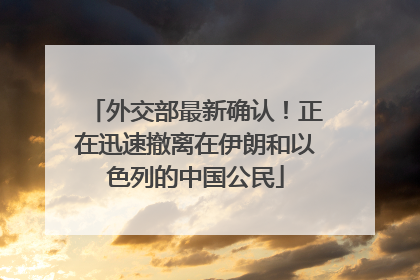 外交部最新确认！正在迅速撤离在伊朗和以色列的中国公民