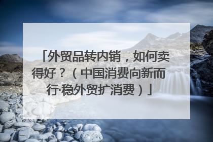 外贸品转内销，如何卖得好？（中国消费向新而行·稳外贸扩消费）